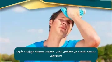 لحماية نفسك من الطقس الحار.. خطوات بسيطة مع زيادة شرب السوائل